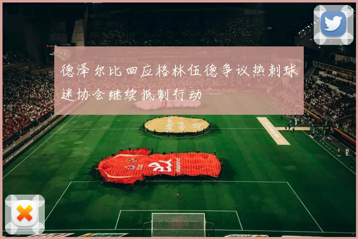 德泽尔比回应格林伍德争议热刺球迷协会继续抵制行动