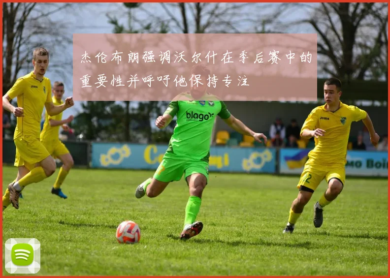 杰伦布朗强调沃尔什在季后赛中的重要性并呼吁他保持专注