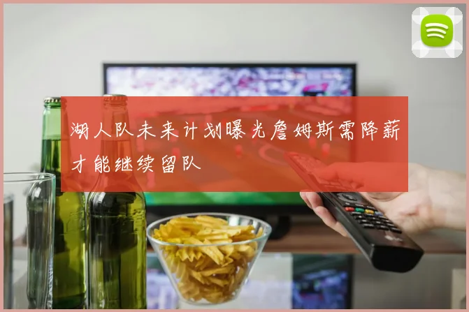 湖人队未来计划曝光詹姆斯需降薪才能继续留队