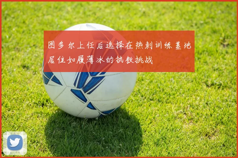 图多尔上任后选择在热刺训练基地居住如履薄冰的执教挑战