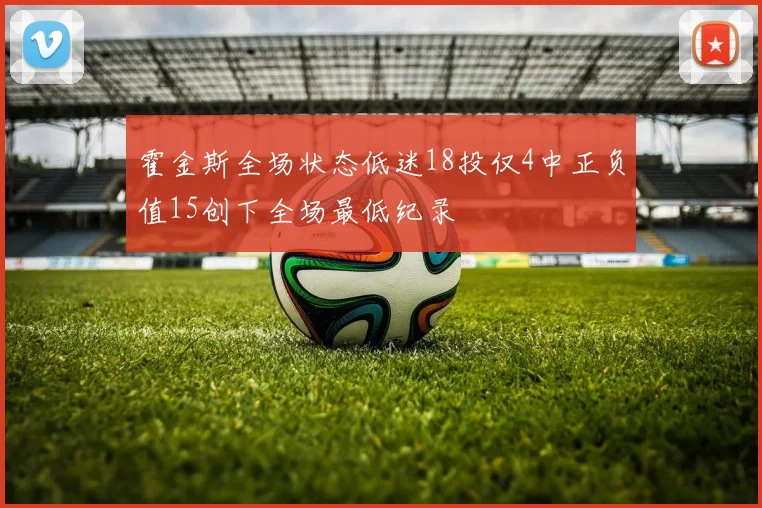 霍金斯全场状态低迷18投仅4中正负值15创下全场最低纪录