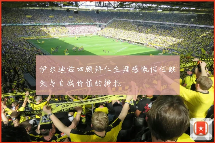 伊尔迪兹回顾拜仁生涯感慨信任缺失与自我价值的挣扎
