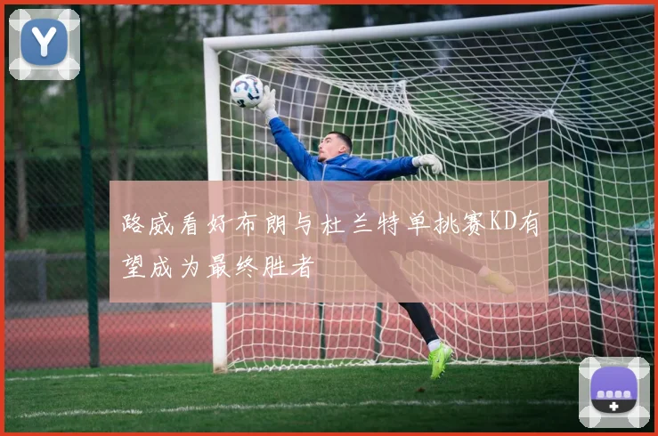 路威看好布朗与杜兰特单挑赛KD有望成为最终胜者