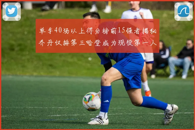 单季40场以上得分榜前15强者揭秘乔丹仅排第三哈登成为现役第一人