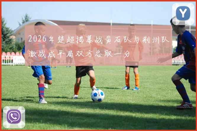 2026年楚超揭幕战黄石队与荆州队激战成平局双方各取一分