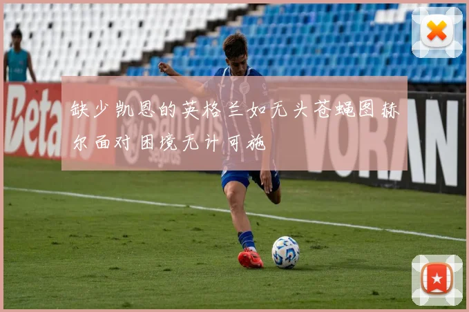 缺少凯恩的英格兰如无头苍蝇图赫尔面对困境无计可施