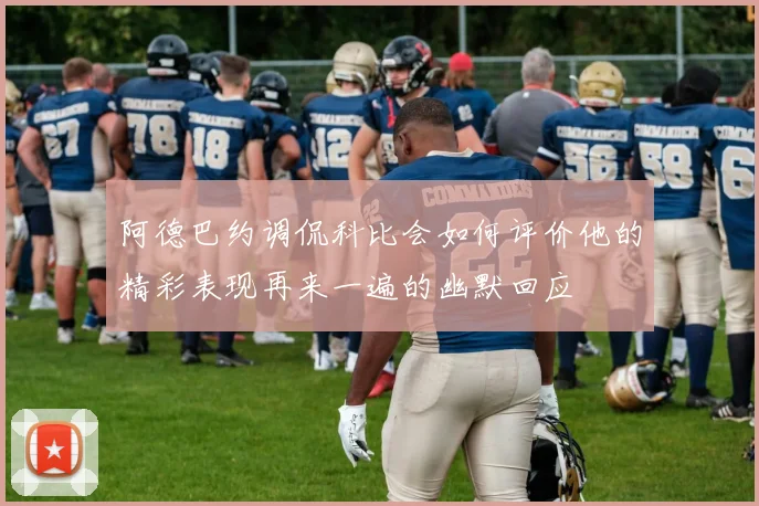 阿德巴约调侃科比会如何评价他的精彩表现再来一遍的幽默回应
