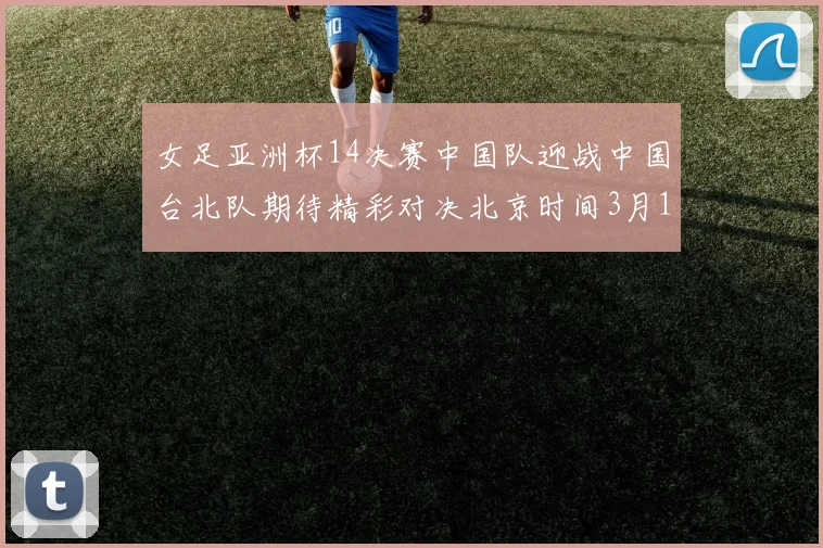 女足亚洲杯14决赛中国队迎战中国台北队期待精彩对决北京时间3月14日13点开赛