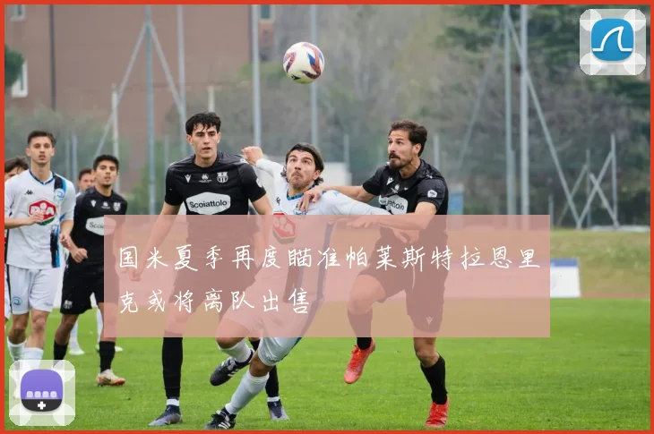 国米夏季再度瞄准帕莱斯特拉恩里克或将离队出售