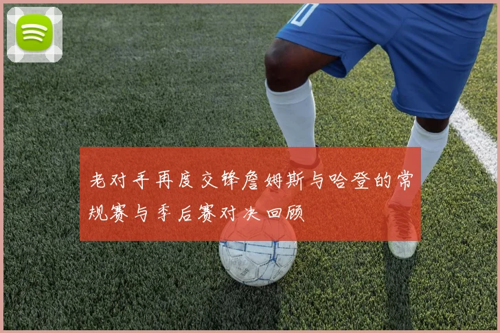 老对手再度交锋詹姆斯与哈登的常规赛与季后赛对决回顾
